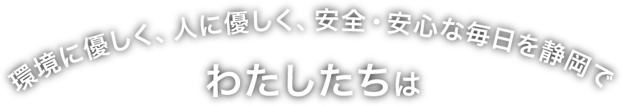 環境にやさしく、人にやさしく、安心・安全な毎日を静岡で