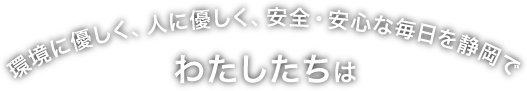 環境にやさしく、人にやさしく、安心・安全な毎日を静岡で